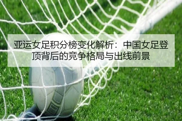 亚运女足积分榜变化解析：中国女足登顶背后的竞争格局与出线前景